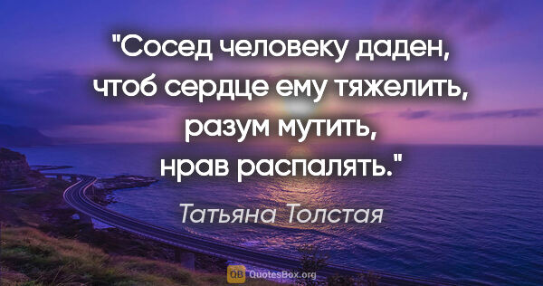 Татьяна Толстая цитата: "Сосед человеку даден, чтоб сердце ему тяжелить, разум мутить,..."