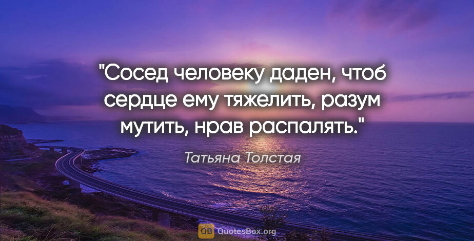 Татьяна Толстая цитата: "Сосед человеку даден, чтоб сердце ему тяжелить, разум мутить,..."