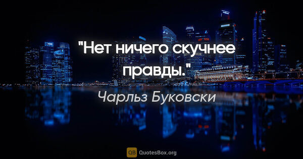 Чарльз Буковски цитата: "Нет ничего скучнее правды."