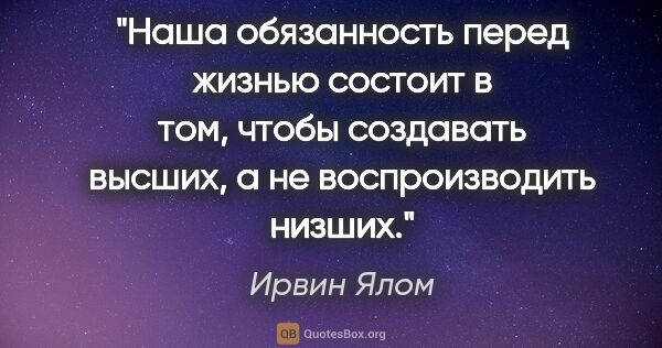 Ирвин Ялом цитата: "Наша обязанность перед жизнью состоит в том, чтобы создавать..."