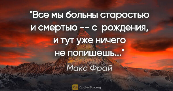 Макс Фрай цитата: "Все мы больны старостью и смертью -- с  рождения, и тут уже..."