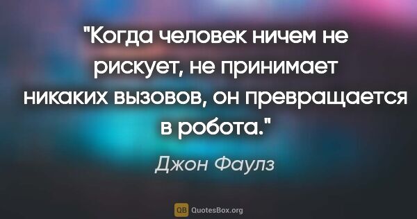 Джон Фаулз цитата: "Когда человек ничем не рискует, не принимает никаких вызовов,..."