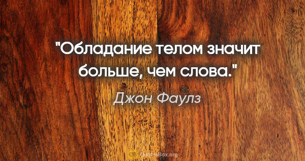 Джон Фаулз цитата: "Обладание телом значит больше, чем слова."