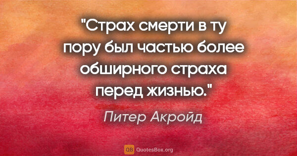 Питер Акройд цитата: "Страх смерти в ту пору был частью более обширного страха перед..."