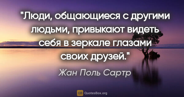 Жан Поль Сартр цитата: "Люди, общающиеся с другими людьми, привыкают видеть себя в..."