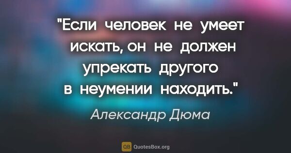 Александр Дюма цитата: "Если  человек  не  умеет  искать, он  не  должен  упрекать ..."