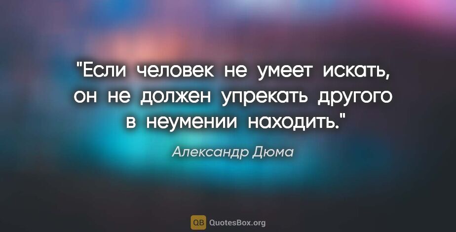 Александр Дюма цитата: "Если  человек  не  умеет  искать, он  не  должен  упрекать ..."