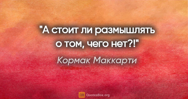 Кормак Маккарти цитата: "А стоит ли размышлять о том, чего нет?!"