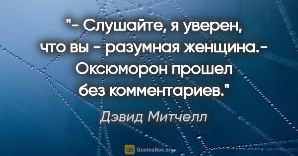 Дэвид Митчелл цитата: "- Слушайте, я уверен, что вы - разумная женщина.- Оксюморон..."