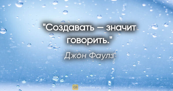 Джон Фаулз цитата: "Создавать — значит говорить."