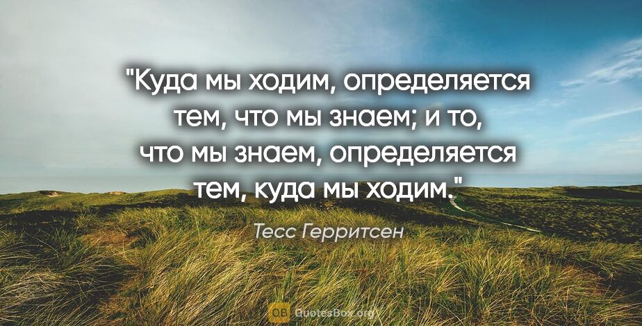 Тесс Герритсен цитата: "Куда мы ходим, определяется тем, что мы знаем; и то, что мы..."