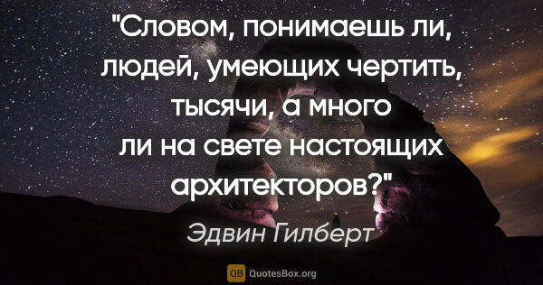 Эдвин Гилберт цитата: "Словом, понимаешь ли, людей, умеющих чертить, тысячи, а много..."