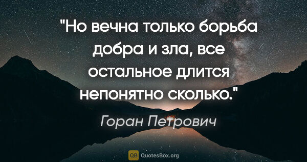 Горан Петрович цитата: "Но вечна только борьба добра и зла, все остальное длится..."
