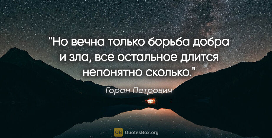 Горан Петрович цитата: "Но вечна только борьба добра и зла, все остальное длится..."