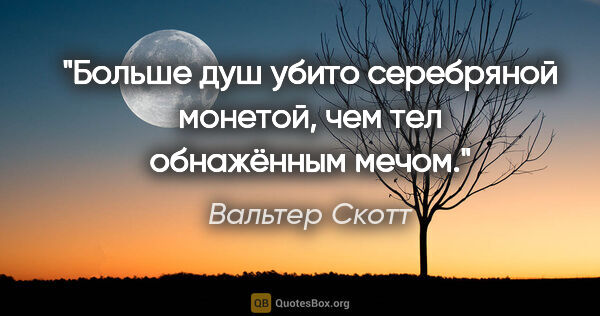 Вальтер Скотт цитата: "Больше душ убито серебряной монетой, чем тел обнажённым мечом."