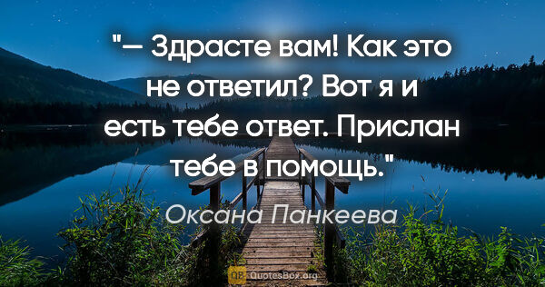 Оксана Панкеева цитата: "— Здрасте вам! Как это не ответил? Вот я и есть тебе ответ...."