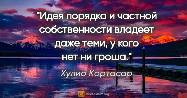 Хулио Кортасар цитата: "Идея порядка и частной собственности владеет даже теми, у кого..."