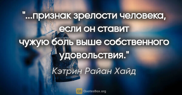 Кэтрин Райан Хайд цитата: "признак зрелости человека, если он ставит чужую боль выше..."