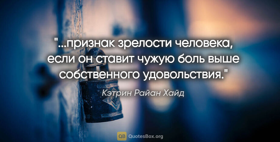 Кэтрин Райан Хайд цитата: "признак зрелости человека, если он ставит чужую боль выше..."