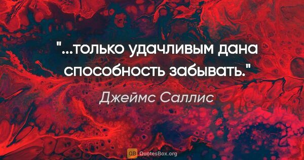 Джеймс Саллис цитата: "...только удачливым дана способность забывать."