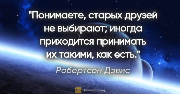 Робертсон Дэвис цитата: "Понимаете, старых друзей не выбирают; иногда приходится..."