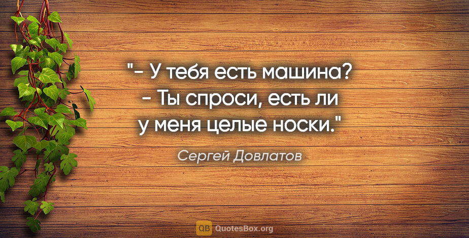 Сергей Довлатов цитата: "- У тебя есть машина?

- Ты спроси, есть ли у меня целые носки."