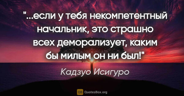 Кадзуо Исигуро цитата: "если у тебя некомпетентный начальник, это страшно всех..."