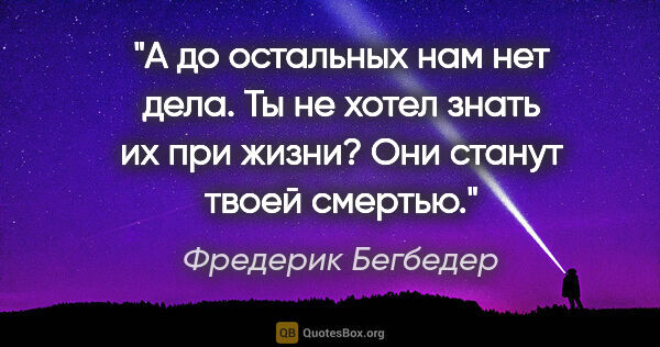 Фредерик Бегбедер цитата: "А до остальных нам нет дела.

Ты не хотел знать их при..."