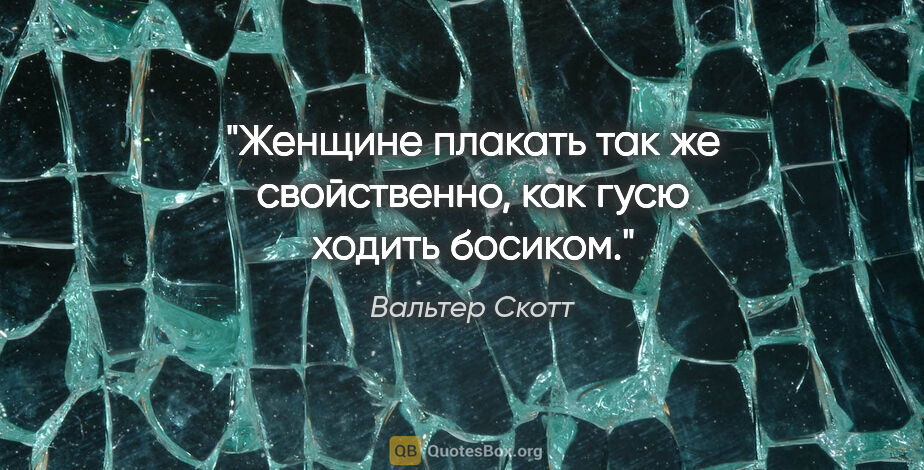 Вальтер Скотт цитата: "Женщине плакать так же свойственно, как гусю ходить босиком."