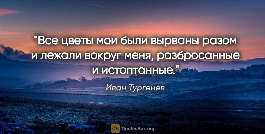 Иван Тургенев цитата: "Все цветы мои были вырваны разом и лежали вокруг меня,..."