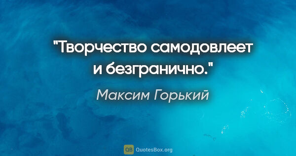 Максим Горький цитата: "Творчество самодовлеет и безгранично."