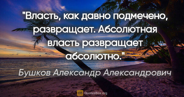 Бушков Александр Александрович цитата: "Власть, как давно подмечено, развращает. Абсолютная власть..."