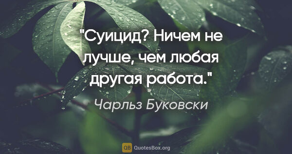 Чарльз Буковски цитата: "Суицид? Ничем не лучше, чем любая другая работа."