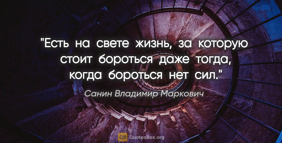 Санин Владимир Маркович цитата: "Есть  на  свете  жизнь,  за  которую  стоит  бороться  даже ..."