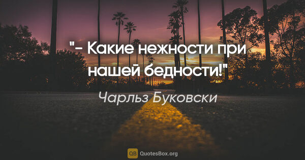 Чарльз Буковски цитата: "- Какие нежности при нашей бедности!"