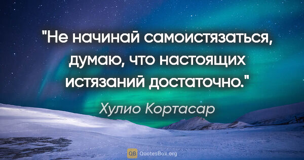 Хулио Кортасар цитата: "Не начинай самоистязаться, думаю, что настоящих истязаний..."