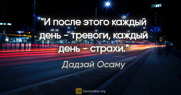 Дадзай Осаму цитата: "И после этого каждый день - тревоги, каждый день - страхи."