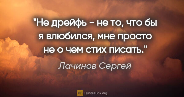 Лачинов Сергей цитата: "Не дрейфь - не то, что бы я влюбился, мне просто не о чем стих..."