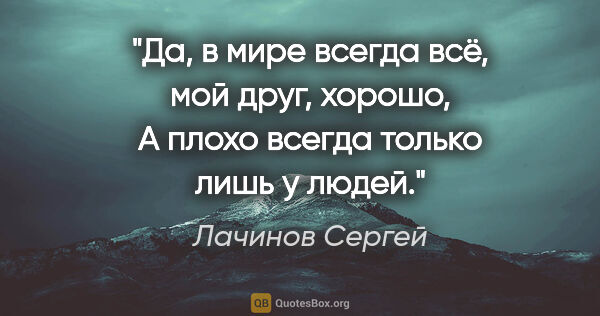 Лачинов Сергей цитата: "Да, в мире всегда всё, мой друг, хорошо,

А плохо всегда..."