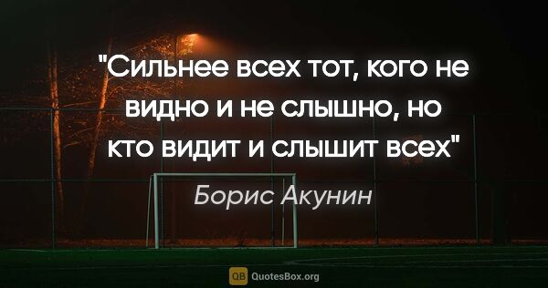Борис Акунин цитата: "Сильнее всех тот, кого не видно и не слышно, но кто видит и..."