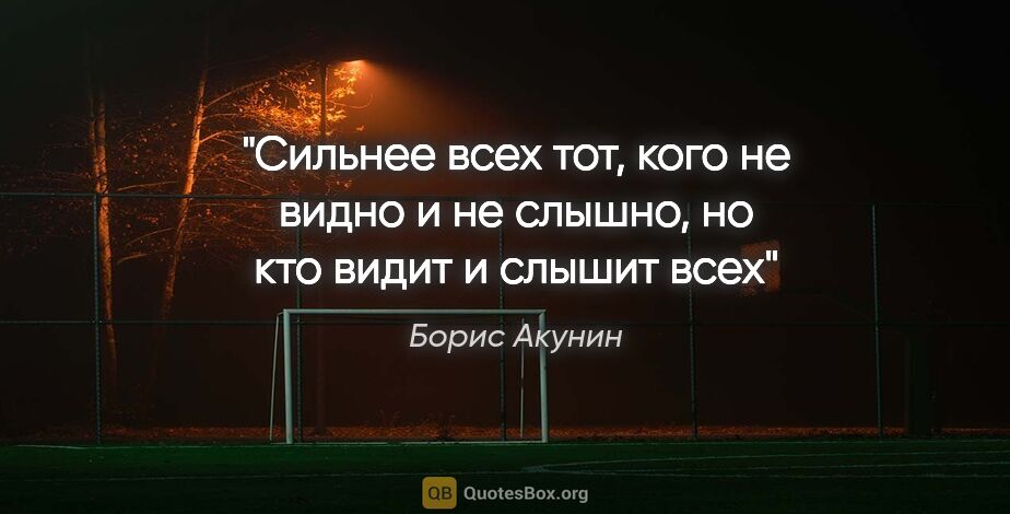 Борис Акунин цитата: "Сильнее всех тот, кого не видно и не слышно, но кто видит и..."