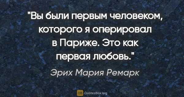 Эрих Мария Ремарк цитата: "Вы были первым человеком, которого я оперировал в Париже. Это..."