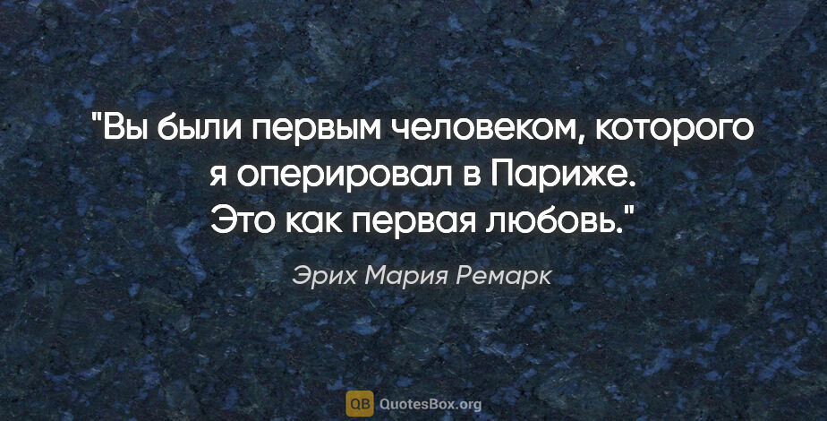 Эрих Мария Ремарк цитата: "Вы были первым человеком, которого я оперировал в Париже. Это..."