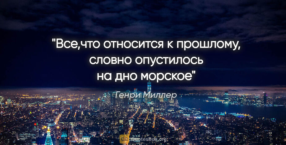 Генри Миллер цитата: "Все,что относится к прошлому, словно опустилось на дно морское"