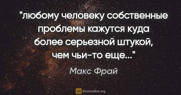 Макс Фрай цитата: "любому человеку собственные проблемы кажутся куда более..."