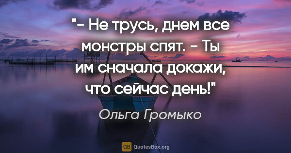 Ольга Громыко цитата: "- Не трусь, днем все монстры спят.

- Ты им сначала докажи,..."