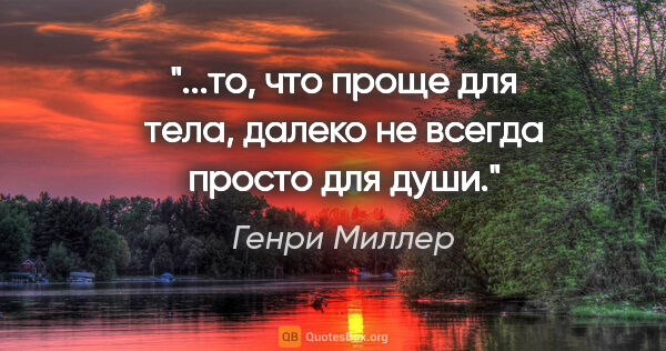 Генри Миллер цитата: "...то, что проще для тела, далеко не всегда просто для души."