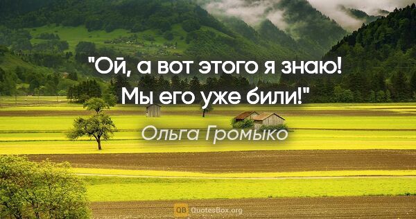 Ольга Громыко цитата: "Ой, а вот этого я знаю! Мы его уже били!"