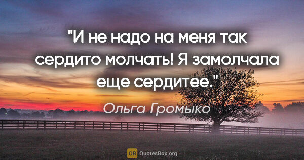 Ольга Громыко цитата: "И не надо на меня так сердито молчать!

Я замолчала еще сердитее."