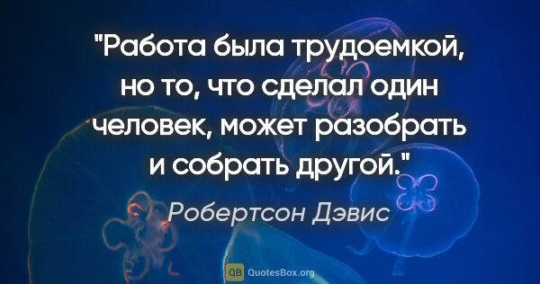 Робертсон Дэвис цитата: "Работа была трудоемкой, но то, что сделал один человек, может..."